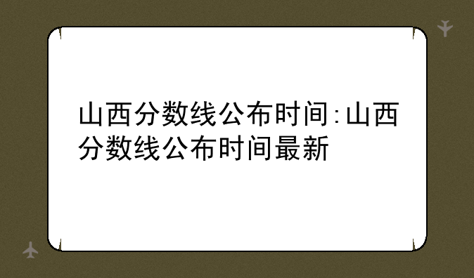 山西分数线公布时间:山西分数线公布时间最新