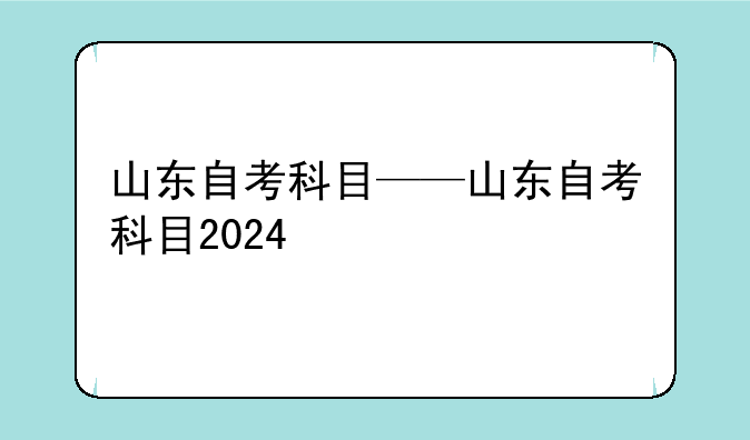 山东自考科目——山东自考科目2024