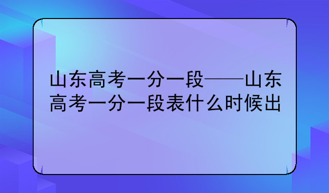 山东高考一分一段——山东高考一分一段表什么时候出