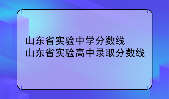 山东省实验中学分数线__山东省实验高中录取分数线