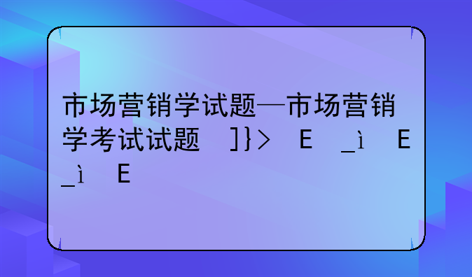 市场营销学试题—市场营销学考试试题及答案