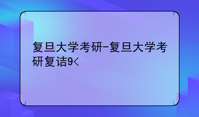 复旦大学考研-复旦大学考研复试时间