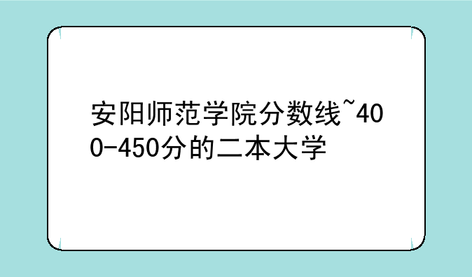 安阳师范学院分数线~400-450分的二本大学