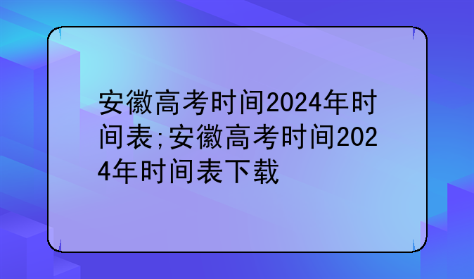 安徽高考时间2024年时间表;安徽高考时间2024年时间表下载