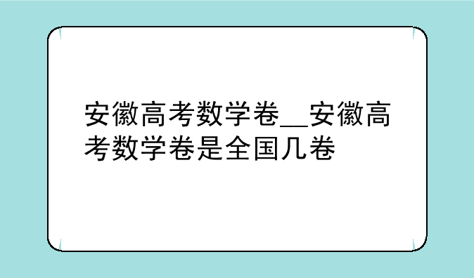 安徽高考数学卷__安徽高考数学卷是全国几卷