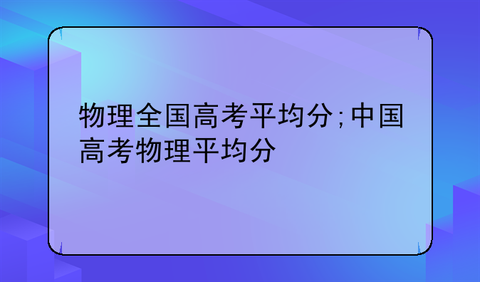 物理全国高考平均分;中国高考物理平均分