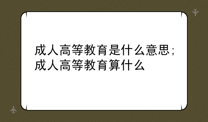 成人高等教育是什么意思;成人高等教育算什么
