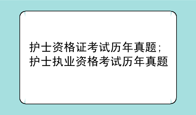 护士资格证考试历年真题;护士执业资格考试历年真题