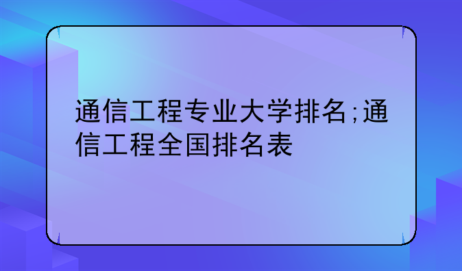 通信工程专业大学排名;通信工程全国排名表
