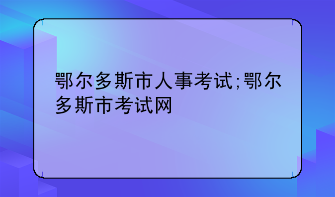 鄂尔多斯市人事考试;鄂尔多斯市考试网