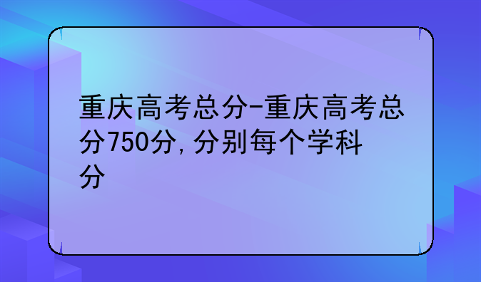 重庆高考总分-重庆高考总分750分,分别每个学科分