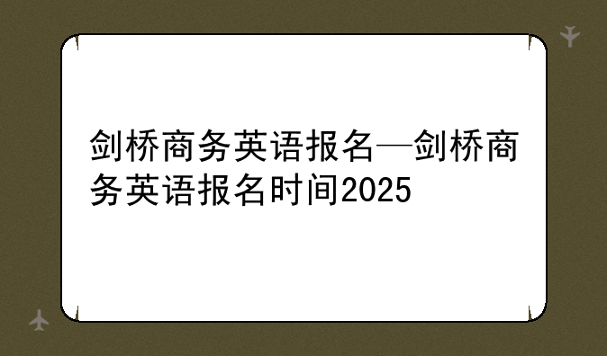 剑桥商务英语报名—剑桥商务英语报名时间2025