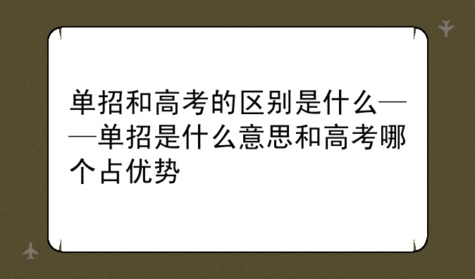 单招和高考的区别是什么——单招是什么意思和高考哪个占优势