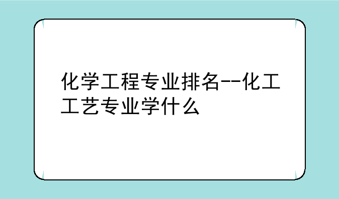 化学工程专业排名--化工工艺专业学什么