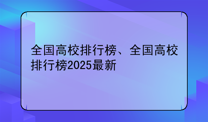 全国高校排行榜、全国高校排行榜2025最新