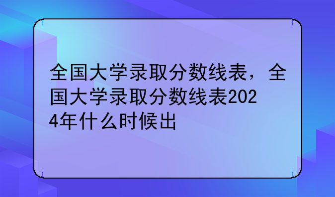 全国大学录取分数线表，全国大学录取分数线表2024年什么时候出