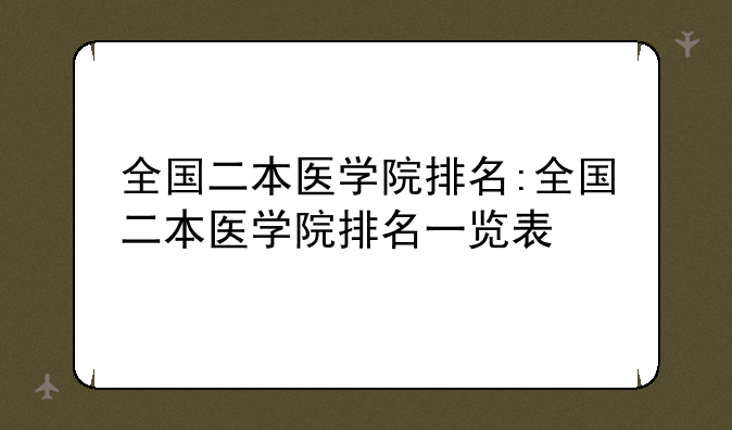 全国二本医学院排名:全国二本医学院排名一览表