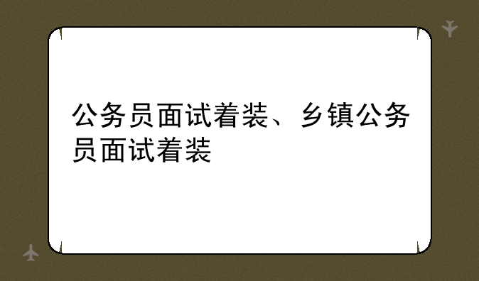 公务员面试着装、乡镇公务员面试着装