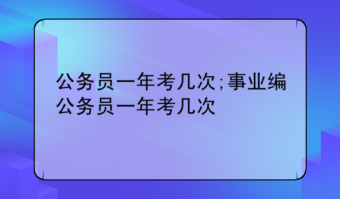公务员一年考几次;事业编公务员一年考几次
