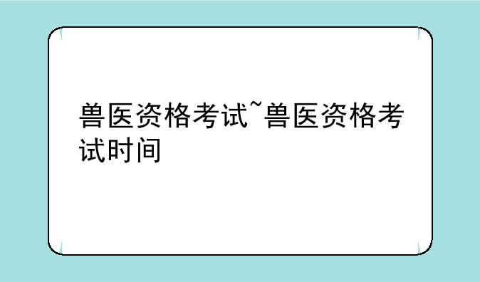 兽医资格考试~兽医资格考试时间