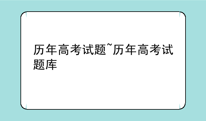 历年高考试题~历年高考试题库