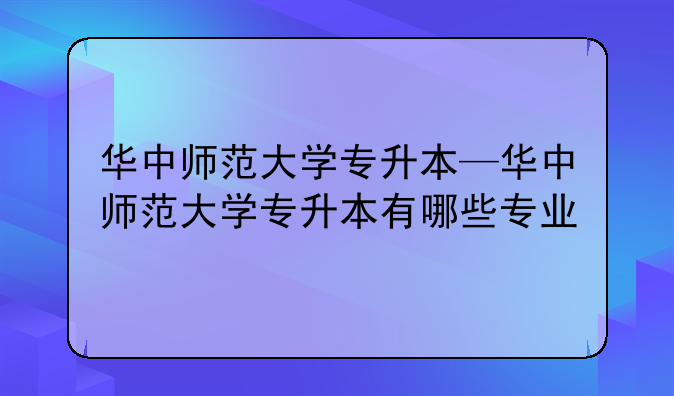华中师范大学专升本—华中师范大学专升本有哪些专业