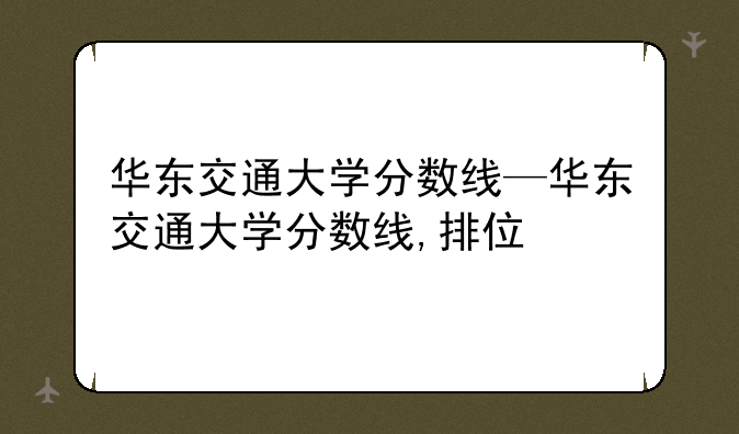 华东交通大学分数线—华东交通大学分数线,排位