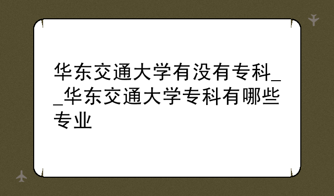 华东交通大学有没有专科__华东交通大学专科有哪些专业