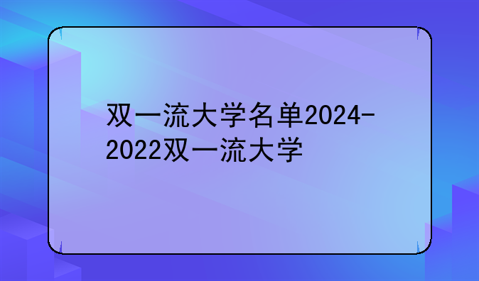 双一流大学名单2024-2022双一流大学